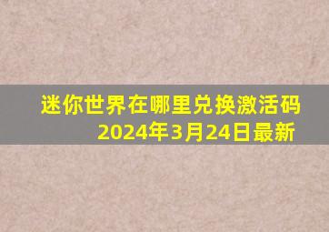 迷你世界在哪里兑换激活码2024年3月24日最新