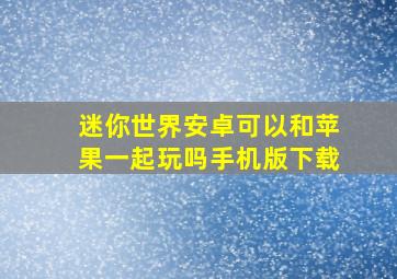 迷你世界安卓可以和苹果一起玩吗手机版下载