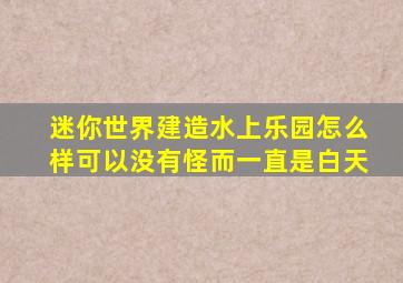 迷你世界建造水上乐园怎么样可以没有怪而一直是白天