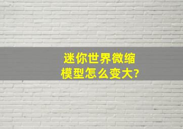 迷你世界微缩模型怎么变大?