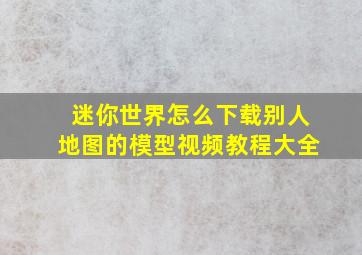 迷你世界怎么下载别人地图的模型视频教程大全