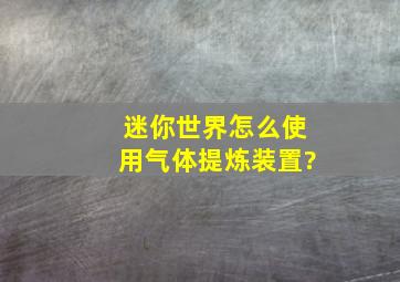 迷你世界怎么使用气体提炼装置?