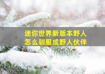 迷你世界新版本野人怎么驯服成野人伙伴