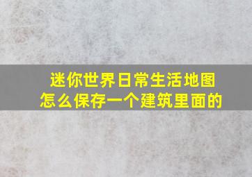 迷你世界日常生活地图怎么保存一个建筑里面的