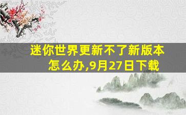 迷你世界更新不了新版本怎么办,9月27日下载