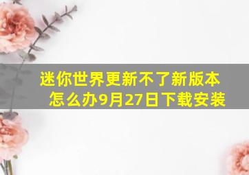 迷你世界更新不了新版本怎么办9月27日下载安装