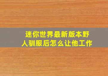 迷你世界最新版本野人驯服后怎么让他工作