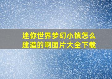 迷你世界梦幻小镇怎么建造的啊图片大全下载