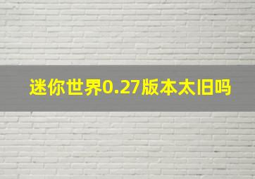 迷你世界0.27版本太旧吗