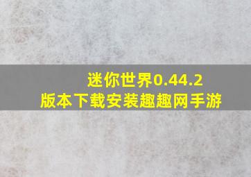 迷你世界0.44.2版本下载安装趣趣网手游