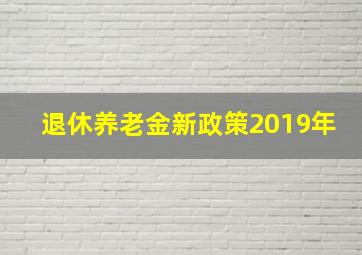 退休养老金新政策2019年