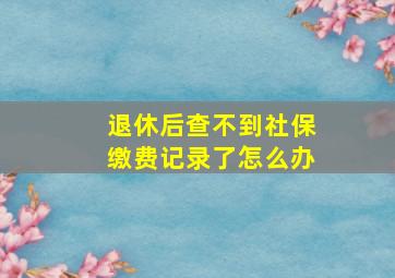 退休后查不到社保缴费记录了怎么办