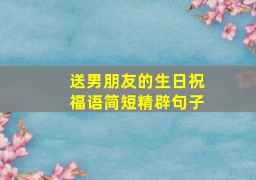 送男朋友的生日祝福语简短精辟句子