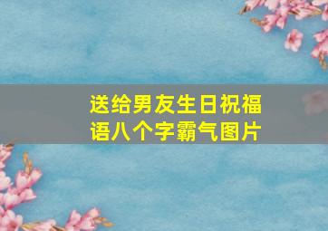 送给男友生日祝福语八个字霸气图片