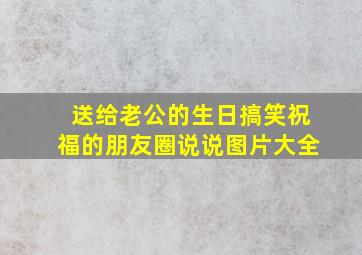 送给老公的生日搞笑祝福的朋友圈说说图片大全