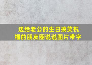 送给老公的生日搞笑祝福的朋友圈说说图片带字