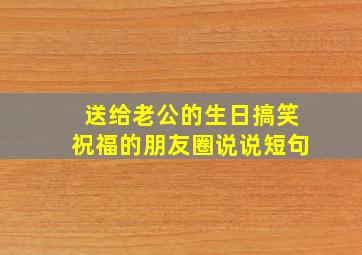 送给老公的生日搞笑祝福的朋友圈说说短句