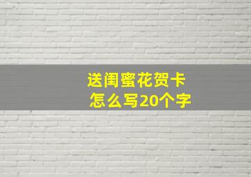 送闺蜜花贺卡怎么写20个字