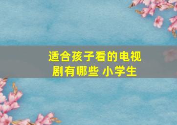 适合孩子看的电视剧有哪些 小学生