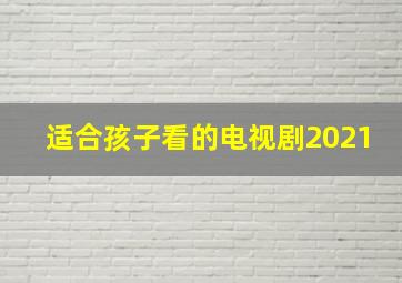 适合孩子看的电视剧2021