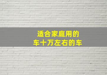 适合家庭用的车十万左右的车