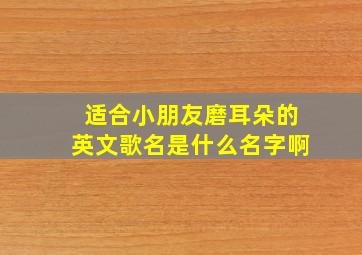 适合小朋友磨耳朵的英文歌名是什么名字啊