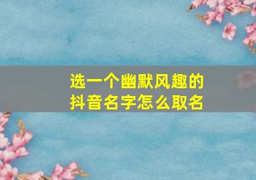 选一个幽默风趣的抖音名字怎么取名