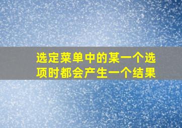 选定菜单中的某一个选项时都会产生一个结果