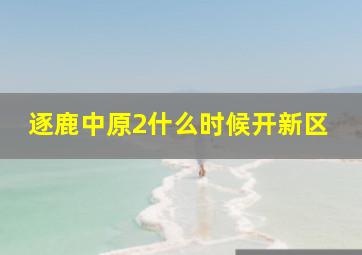 逐鹿中原2什么时候开新区