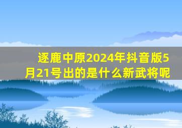 逐鹿中原2024年抖音版5月21号出的是什么新武将呢