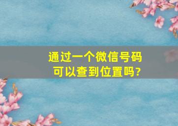 通过一个微信号码可以查到位置吗?