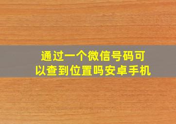 通过一个微信号码可以查到位置吗安卓手机