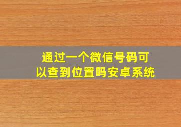 通过一个微信号码可以查到位置吗安卓系统