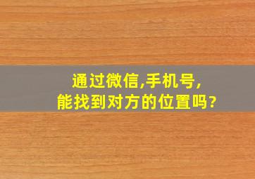 通过微信,手机号,能找到对方的位置吗?