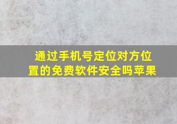 通过手机号定位对方位置的免费软件安全吗苹果