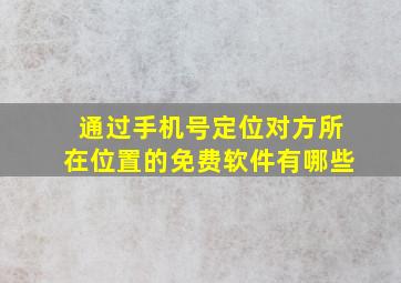 通过手机号定位对方所在位置的免费软件有哪些