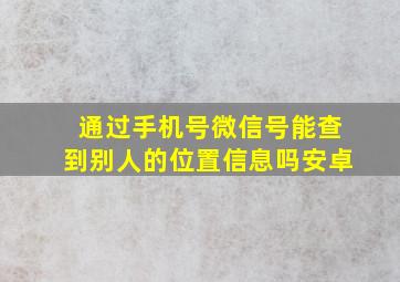 通过手机号微信号能查到别人的位置信息吗安卓