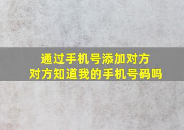 通过手机号添加对方 对方知道我的手机号码吗