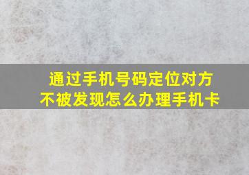 通过手机号码定位对方不被发现怎么办理手机卡