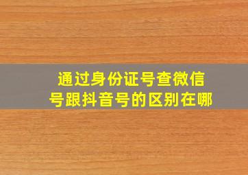 通过身份证号查微信号跟抖音号的区别在哪