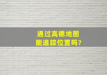 通过高德地图能追踪位置吗?