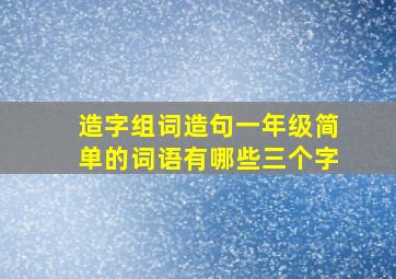 造字组词造句一年级简单的词语有哪些三个字