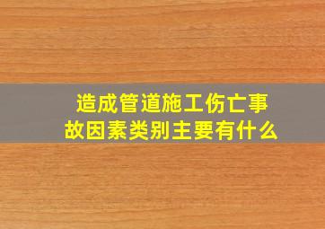 造成管道施工伤亡事故因素类别主要有什么