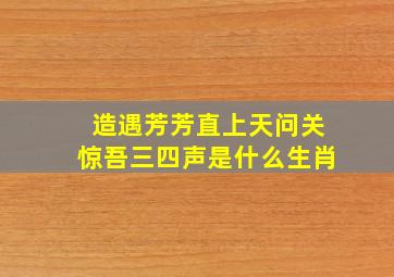 造遇芳芳直上天问关惊吾三四声是什么生肖