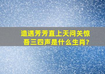 造遇芳芳直上天问关惊吾三四声是什么生肖?