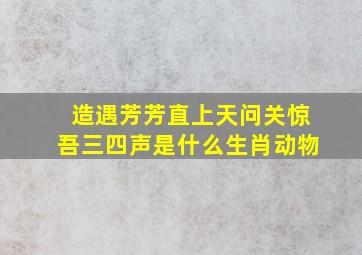 造遇芳芳直上天问关惊吾三四声是什么生肖动物