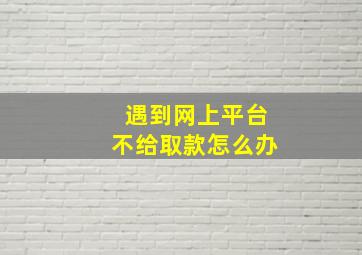 遇到网上平台不给取款怎么办