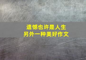 遗憾也许是人生另外一种美好作文