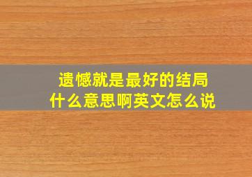 遗憾就是最好的结局什么意思啊英文怎么说