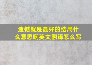 遗憾就是最好的结局什么意思啊英文翻译怎么写